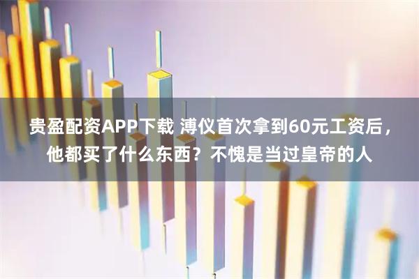 贵盈配资APP下载 溥仪首次拿到60元工资后,他都买了什么东西?不愧是当过皇帝的人