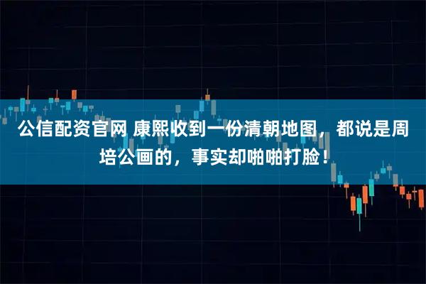 公信配资官网 康熙收到一份清朝地图,都说是周培公画的,事实却啪啪打脸!