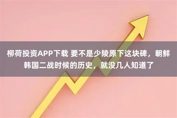 柳荷投资APP下载 要不是少陵原下这块碑，朝鲜韩国二战时候的历史，就没几人知道了
