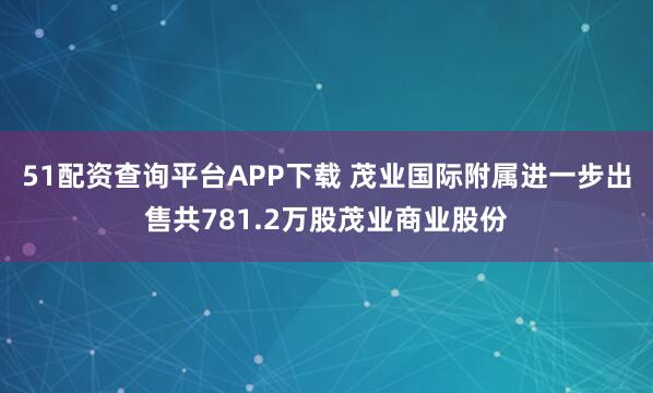 51配资查询平台APP下载 茂业国际附属进一步出售共781.2万股茂业商业股份