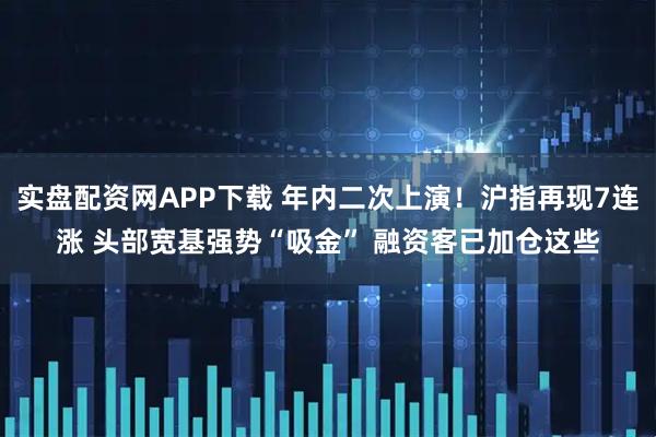 实盘配资网APP下载 年内二次上演!沪指再现7连涨 头部宽基强势“吸金” 融资客已加仓这些