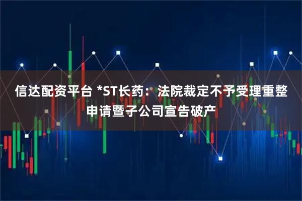 信达配资平台 *ST长药:法院裁定不予受理重整申请暨子公司宣告破产