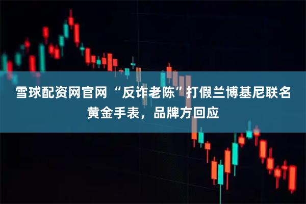 雪球配资网官网 “反诈老陈”打假兰博基尼联名黄金手表，品牌方回应