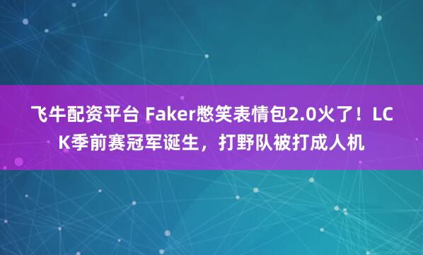 飞牛配资平台 Faker憋笑表情包2.0火了！LCK季前赛冠军诞生，打野队被打成人机