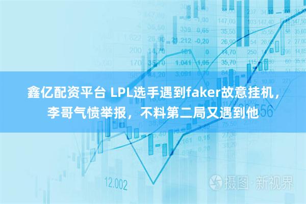 鑫亿配资平台 LPL选手遇到faker故意挂机，李哥气愤举报，不料第二局又遇到他