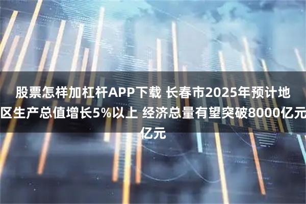 股票怎样加杠杆APP下载 长春市2025年预计地区生产总值增长5%以上 经济总量有望突破8000亿元