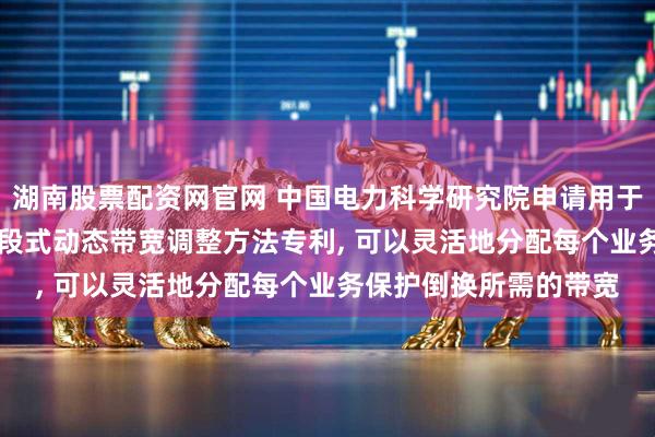 湖南股票配资网官网 中国电力科学研究院申请用于电力场景的fgOTN分段式动态带宽调整方法专利, 可以灵活地分配每个业务保护倒换所需的带宽