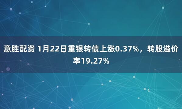 意胜配资 1月22日重银转债上涨0.37%，转股溢价率19.27%