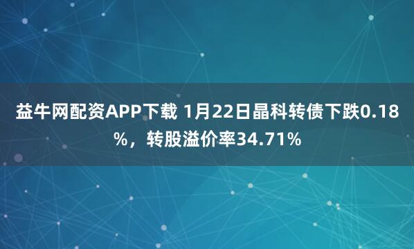 益牛网配资APP下载 1月22日晶科转债下跌0.18%，转股溢价率34.71%