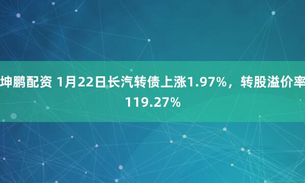 坤鹏配资 1月22日长汽转债上涨1.97%，转股溢价率119.27%