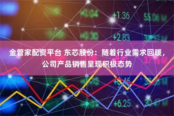 金管家配资平台 东芯股份：随着行业需求回暖，公司产品销售呈现积极态势