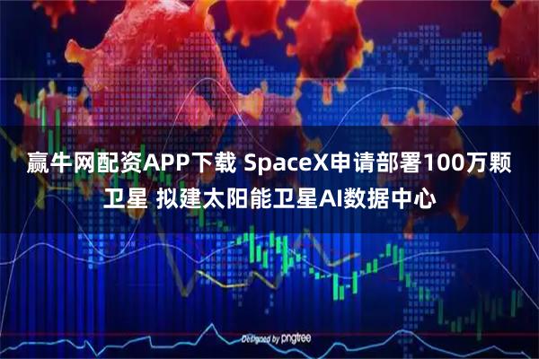 赢牛网配资APP下载 SpaceX申请部署100万颗卫星 拟建太阳能卫星AI数据中心