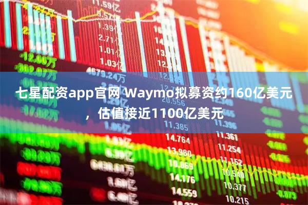七星配资app官网 Waymo拟募资约160亿美元，估值接近1100亿美元