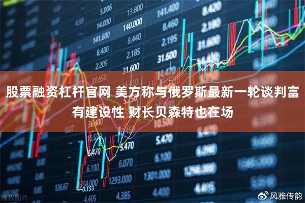 股票融资杠杆官网 美方称与俄罗斯最新一轮谈判富有建设性 财长贝森特也在场