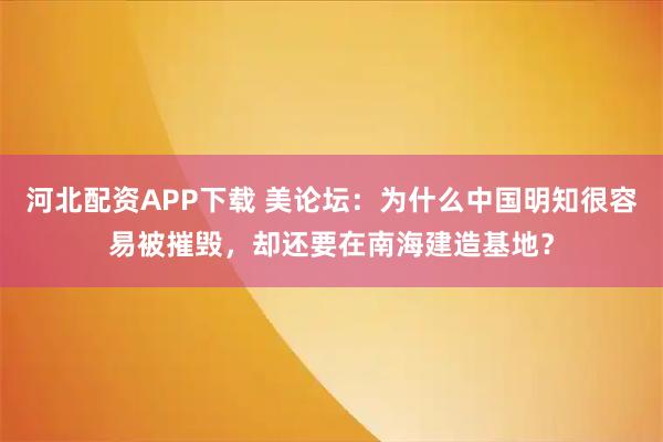 河北配资APP下载 美论坛：为什么中国明知很容易被摧毁，却还要在南海建造基地？