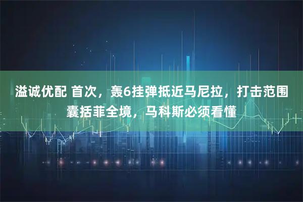 溢诚优配 首次，轰6挂弹抵近马尼拉，打击范围囊括菲全境，马科斯必须看懂