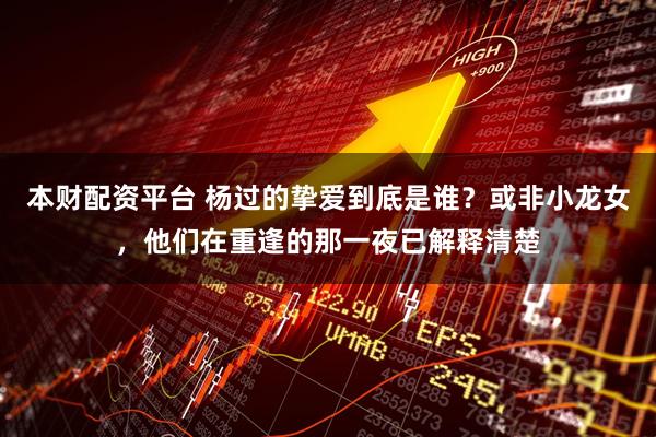 本财配资平台 杨过的挚爱到底是谁？或非小龙女，他们在重逢的那一夜已解释清楚