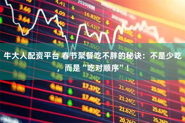 牛大人配资平台 春节聚餐吃不胖的秘诀：不是少吃，而是“吃对顺序”！