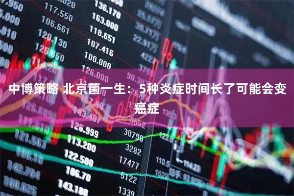 中博策略 北京菌一生：5种炎症时间长了可能会变癌症