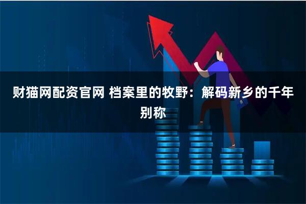 财猫网配资官网 档案里的牧野：解码新乡的千年别称