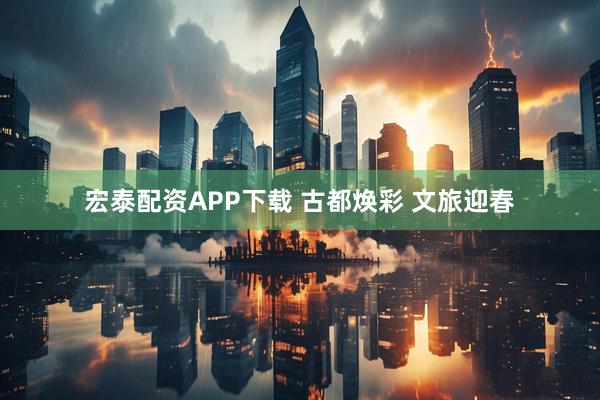 宏泰配资APP下载 古都焕彩 文旅迎春