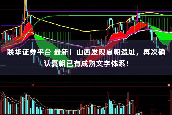 联华证券平台 最新!山西发现夏朝遗址,再次确认夏朝已有成熟文字体系!