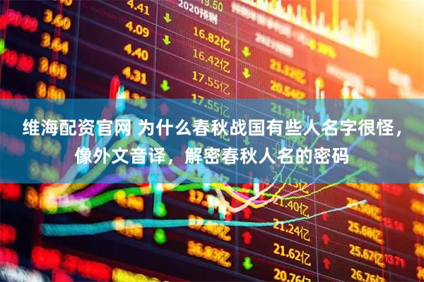 维海配资官网 为什么春秋战国有些人名字很怪，像外文音译，解密春秋人名的密码