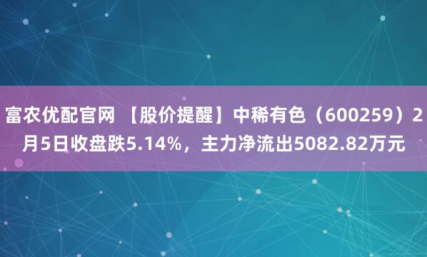 富农优配官网 【股价提醒】中稀有色（600259）2月5日收盘跌5.14%，主力净流出5082.82万元
