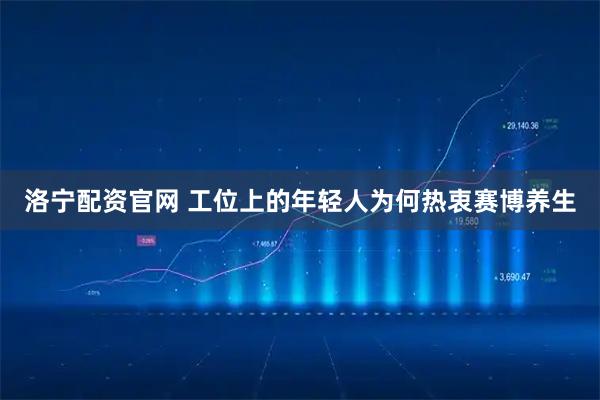 洛宁配资官网 工位上的年轻人为何热衷赛博养生