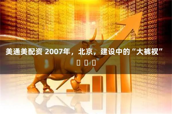 美通美配资 2007年，北京，建设中的“大裤衩” ​​​