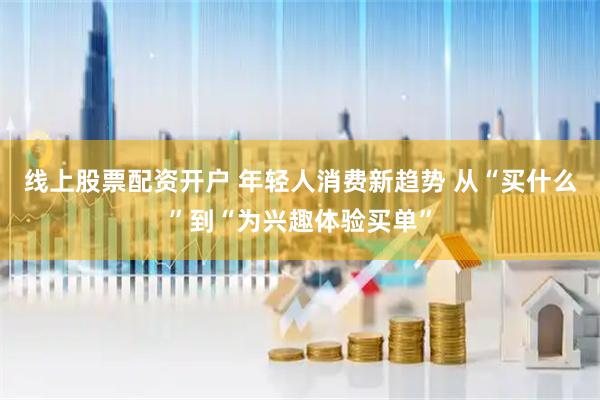 线上股票配资开户 年轻人消费新趋势 从“买什么”到“为兴趣体验买单”
