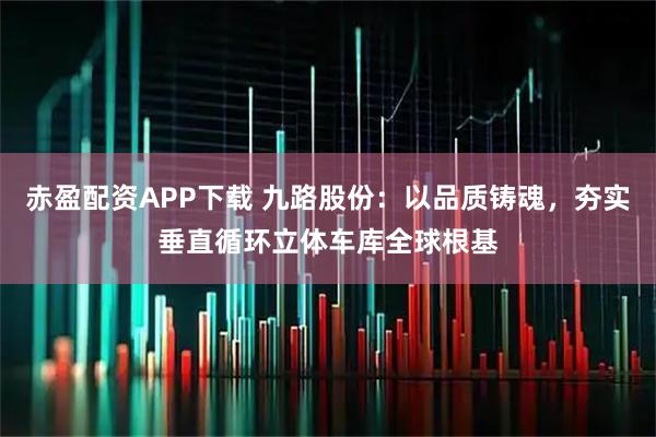 赤盈配资APP下载 九路股份：以品质铸魂，夯实垂直循环立体车库全球根基