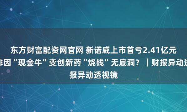 东方财富配资网官网 新诺威上市首亏2.41亿元，咖啡因“现金牛”变创新药“烧钱”无底洞？｜财报异动透视镜
