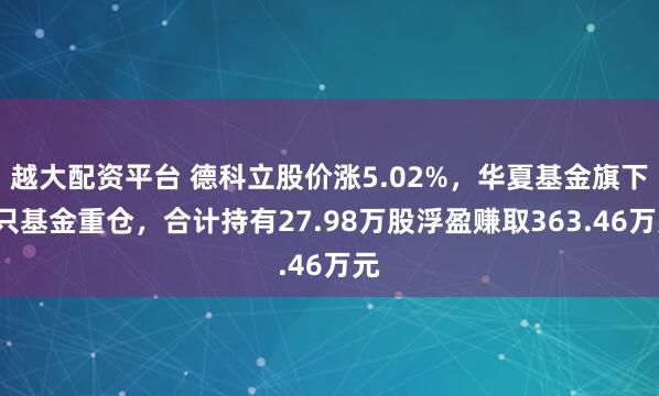 越大配资平台 德科立股价涨5.02%,华夏基金旗下3只基金重仓,合计持有27.98万股浮盈赚取363.46万元