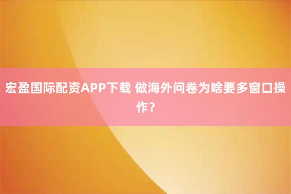 宏盈国际配资APP下载 做海外问卷为啥要多窗口操作?