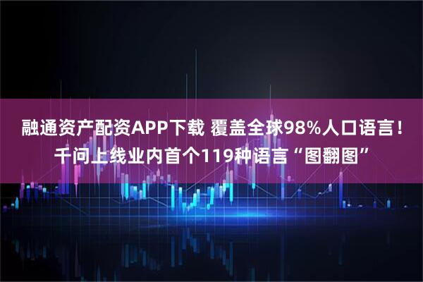 融通资产配资APP下载 覆盖全球98%人口语言！千问上线业内首个119种语言“图翻图”