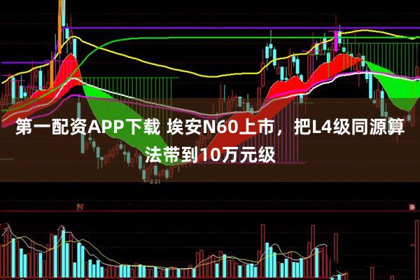 第一配资APP下载 埃安N60上市，把L4级同源算法带到10万元级