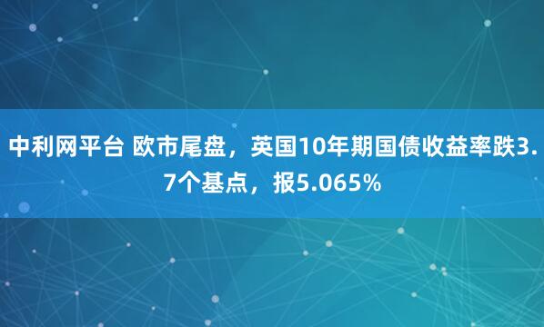 中利网平台 欧市尾盘，英国10年期国债收益率跌3.7个基点，报5.065%