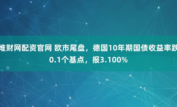 堆财网配资官网 欧市尾盘，德国10年期国债收益率跌0.1个基点，报3.100%