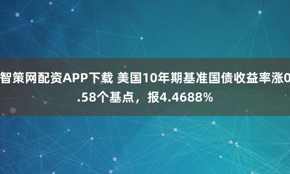 智策网配资APP下载 美国10年期基准国债收益率涨0.58个基点，报4.4688%