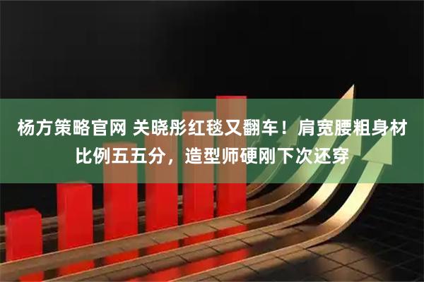 杨方策略官网 关晓彤红毯又翻车！肩宽腰粗身材比例五五分，造型师硬刚下次还穿