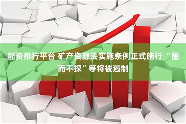 配资排行平台 矿产资源法实施条例正式施行 “圈而不探”等将被遏制