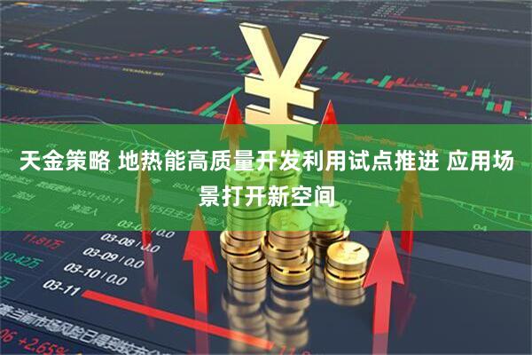 天金策略 地热能高质量开发利用试点推进 应用场景打开新空间