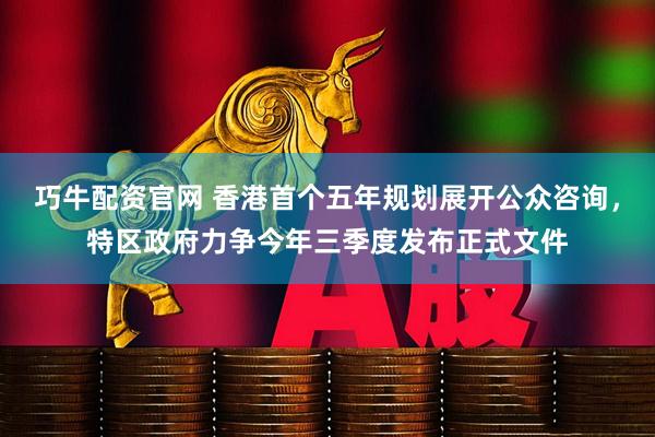 巧牛配资官网 香港首个五年规划展开公众咨询，特区政府力争今年三季度发布正式文件