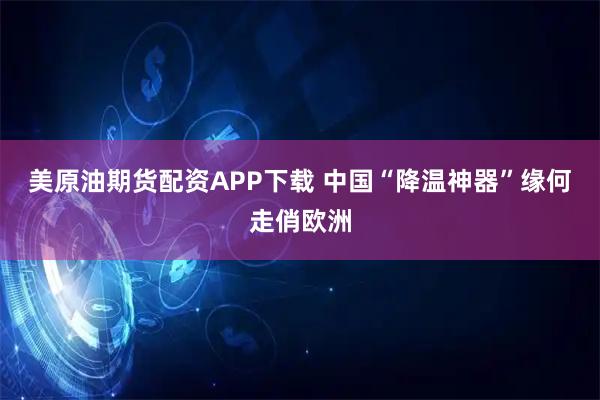 美原油期货配资APP下载 中国“降温神器”缘何走俏欧洲