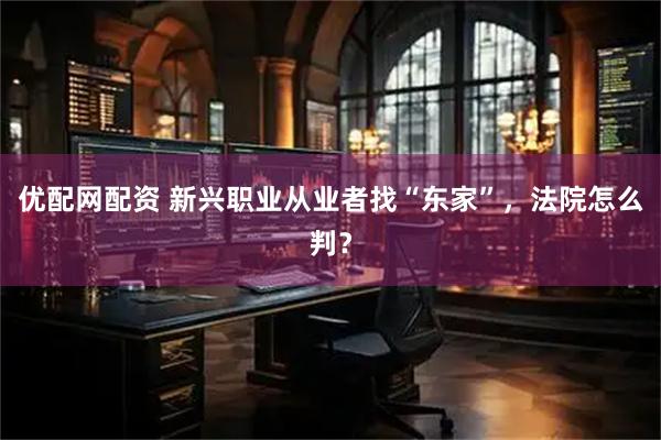 优配网配资 新兴职业从业者找“东家”，法院怎么判？